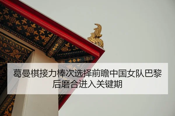葛曼棋接力棒次选择前瞻中国女队巴黎后磨合进入关键期
