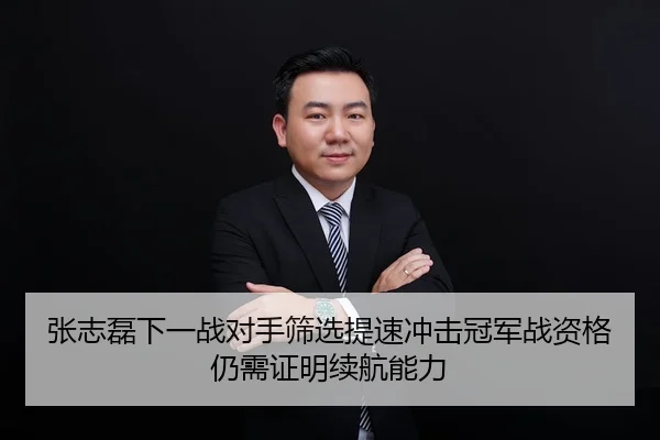 张志磊下一战对手筛选提速冲击冠军战资格仍需证明续航能力