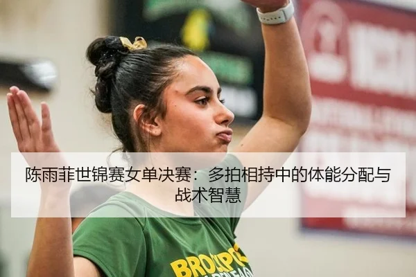 陈雨菲世锦赛女单决赛：多拍相持中的体能分配与战术智慧