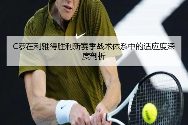 C罗在利雅得胜利新赛季战术体系中的适应度深度剖析