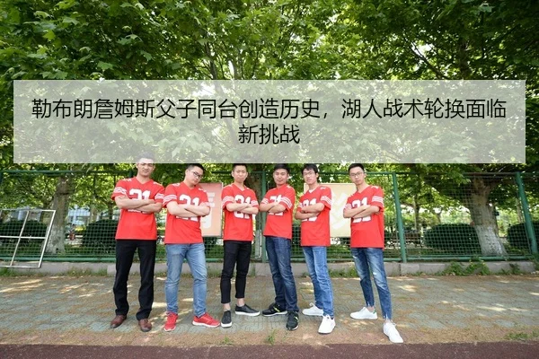 勒布朗詹姆斯父子同台创造历史，湖人战术轮换面临新挑战