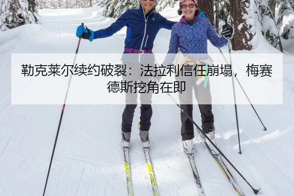 勒克莱尔续约破裂：法拉利信任崩塌，梅赛德斯挖角在即