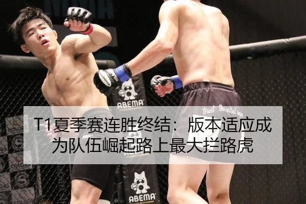 T1夏季赛连胜终结：版本适应成为队伍崛起路上最大拦路虎