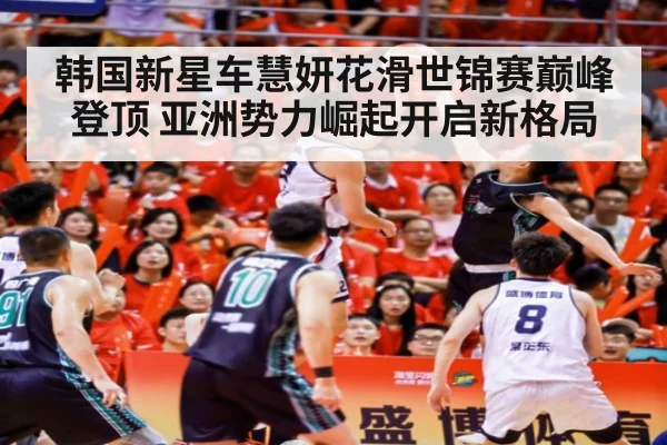 韩国新星车慧妍花滑世锦赛巅峰登顶 亚洲势力崛起开启新格局