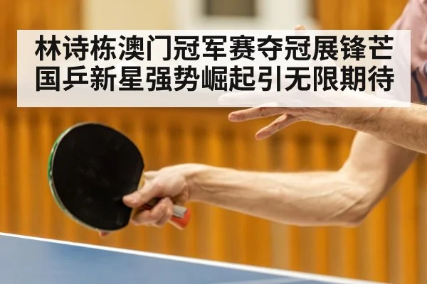 林诗栋澳门冠军赛夺冠展锋芒 国乒新星强势崛起引无限期待
