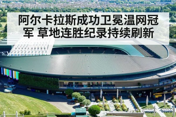 阿尔卡拉斯成功卫冕温网冠军 草地连胜纪录持续刷新