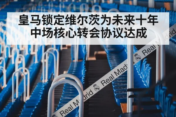 皇马锁定维尔茨为未来十年中场核心转会协议达成