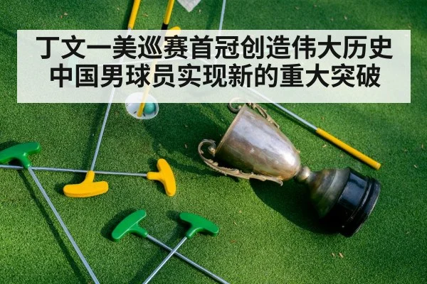丁文一美巡赛首冠创造伟大历史 中国男球员实现新的重大突破