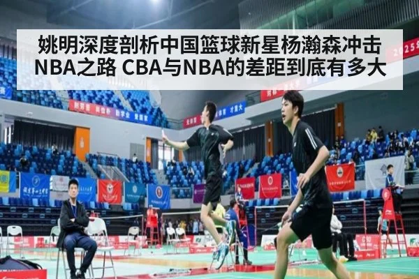 姚明深度剖析中国篮球新星杨瀚森冲击NBA之路 CBA与NBA的差距到底有多大